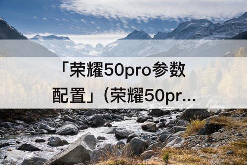 「荣耀50pro参数配置」(荣耀50pro参数配置12256)