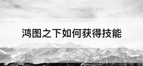 鸿图之下如何获得技能