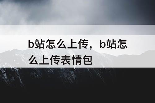 b站怎么上传，b站怎么上传表情包