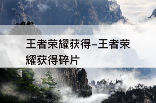 王者荣耀获得-王者荣耀获得碎片