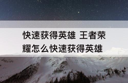 快速获得英雄 王者荣耀怎么快速获得英雄