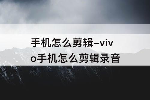 手机怎么剪辑-vivo手机怎么剪辑录音