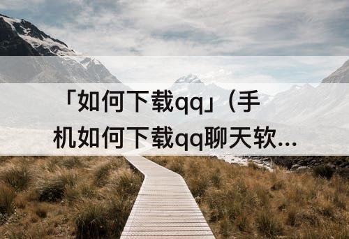 「如何下载qq」(手机如何下载qq聊天软件并安装)