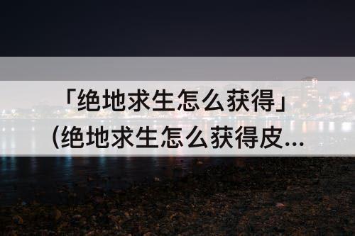 「绝地求生怎么获得」(绝地求生怎么获得皮肤)