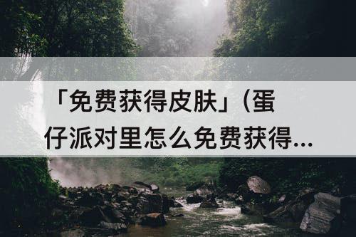 「免费获得皮肤」(蛋仔派对里怎么免费获得皮肤)