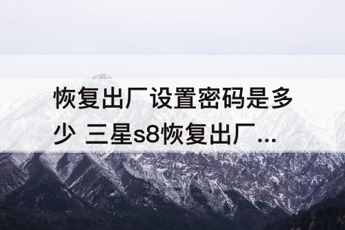 恢复出厂设置密码是多少 三星s8恢复出厂设置密码是多少