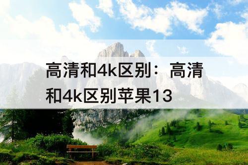高清和4k区别：高清和4k区别苹果13