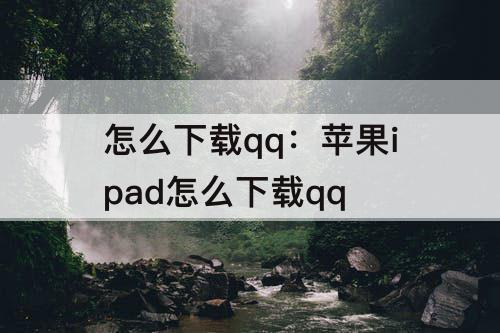 怎么下载qq：苹果ipad怎么下载qq