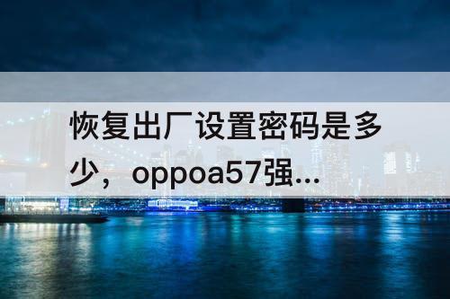 恢复出厂设置密码是多少，oppoa57强制恢复出厂设置密码是多少