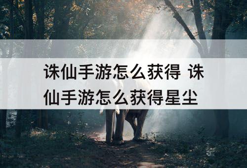 诛仙手游怎么获得 诛仙手游怎么获得星尘
