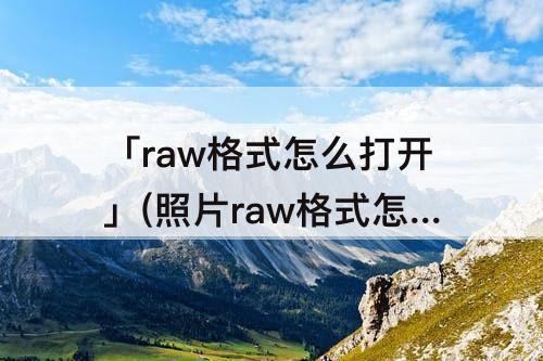 「raw格式怎么打开」(照片raw格式怎么打开)