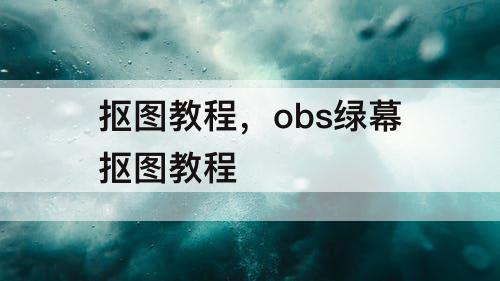 抠图教程，obs绿幕抠图教程