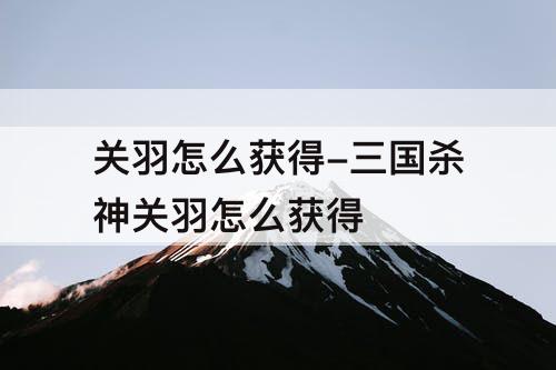 关羽怎么获得-三国杀神关羽怎么获得