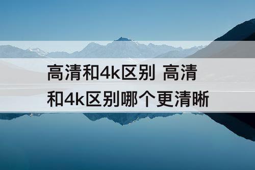 高清和4k区别 高清和4k区别哪个更清晰