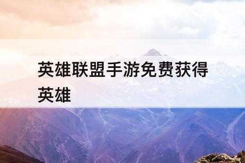 英雄联盟手游免费获得英雄