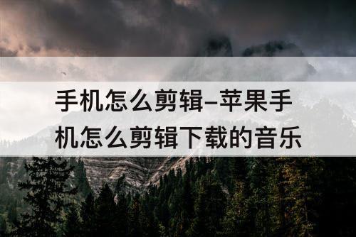 手机怎么剪辑-苹果手机怎么剪辑下载的音乐