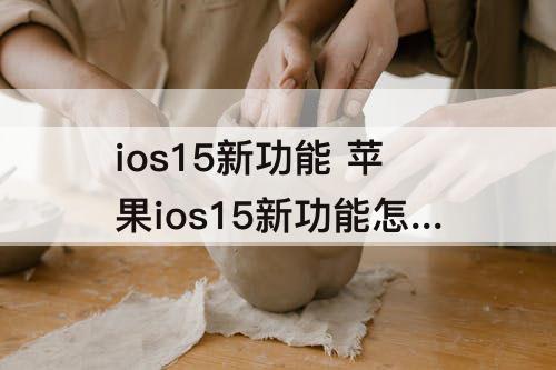 ios15新功能 苹果ios15新功能怎么用
