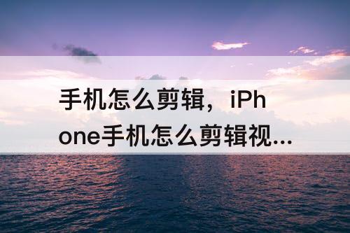 手机怎么剪辑，iPhone手机怎么剪辑视频慢动作