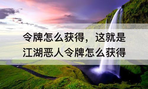 令牌怎么获得，这就是江湖恶人令牌怎么获得