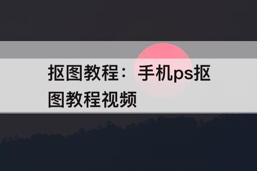 抠图教程：手机ps抠图教程视频