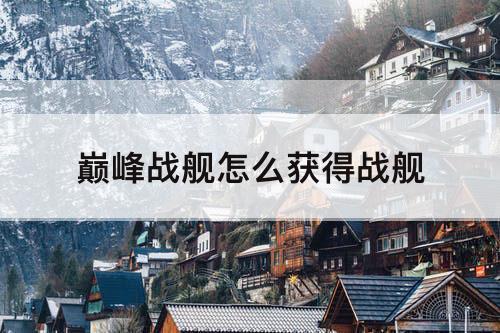 巅峰战舰怎么获得战舰