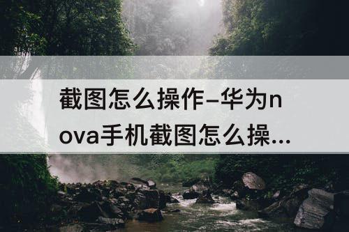 截图怎么操作-华为nova手机截图怎么操作