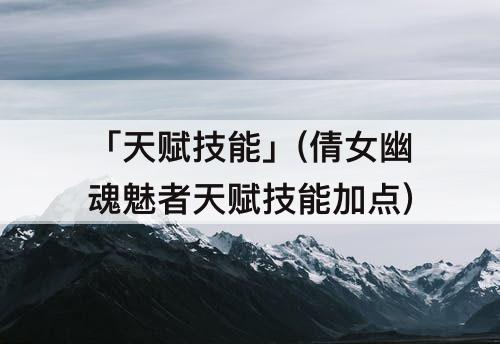 「天赋技能」(倩女幽魂魅者天赋技能加点)
