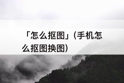 「怎么抠图」(手机怎么抠图换图)