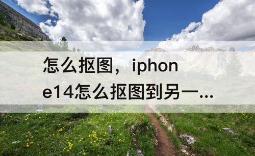 怎么抠图，iphone14怎么抠图到另一张照片