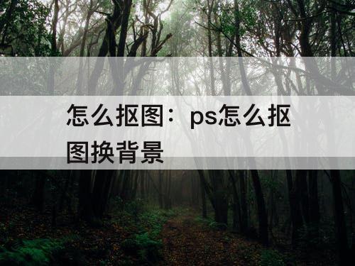 怎么抠图：ps怎么抠图换背景