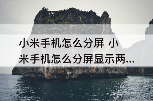 小米手机怎么分屏 小米手机怎么分屏显示两个界面