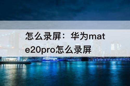 怎么录屏：华为mate20pro怎么录屏