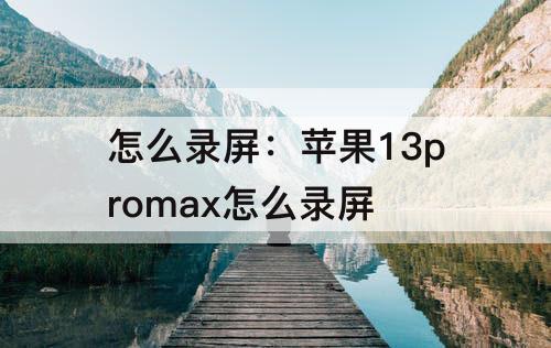 怎么录屏：苹果13promax怎么录屏