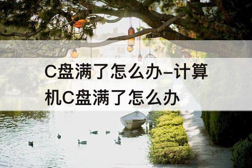 C盘满了怎么办-计算机C盘满了怎么办