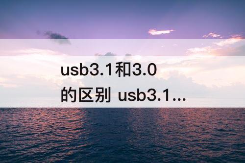 usb3.1和3.0的区别 usb3.1和3.0的区别大吗
