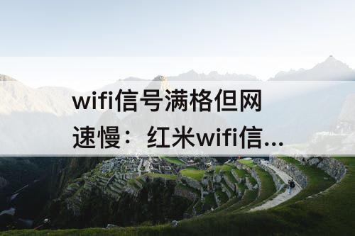 wifi信号满格但网速慢：红米wifi信号满格但网速慢