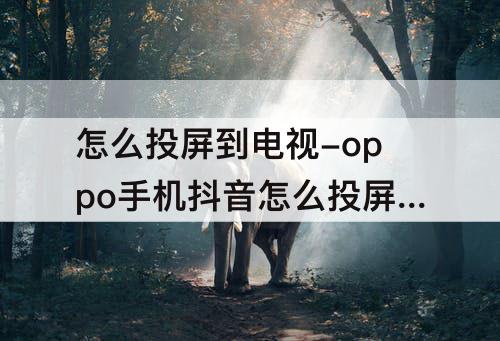 怎么投屏到电视-oppo手机抖音怎么投屏到电视
