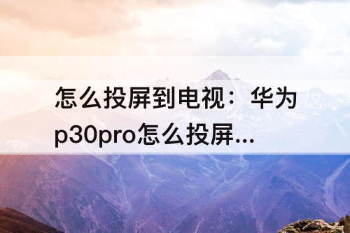 怎么投屏到电视：华为p30pro怎么投屏到电视上