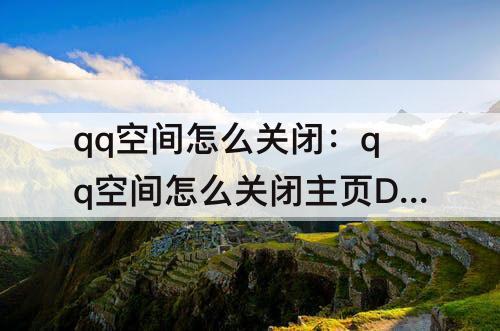 qq空间怎么关闭：qq空间怎么关闭主页DIY
