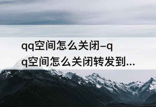 qq空间怎么关闭-qq空间怎么关闭转发到小世界功能