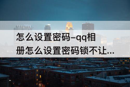 怎么设置密码-qq相册怎么设置密码锁不让别人看