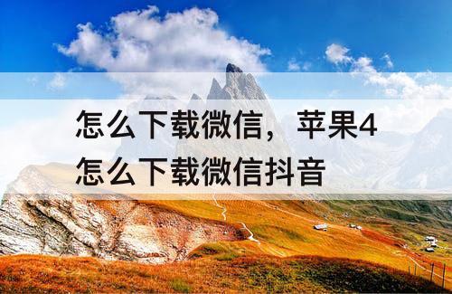 怎么下载微信，苹果4怎么下载微信抖音