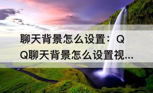 聊天背景怎么设置：QQ聊天背景怎么设置视频