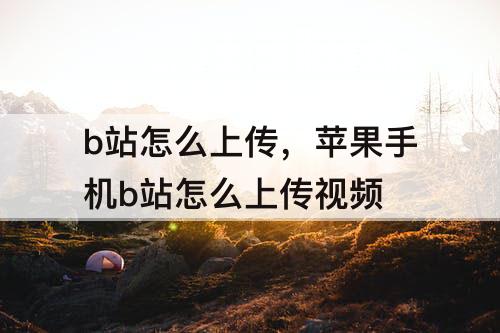 b站怎么上传，苹果手机b站怎么上传视频