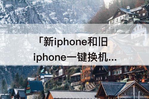 「新iphone和旧iphone一键换机」(新iphone和旧iphone一键换机微信聊天记录会有吗)