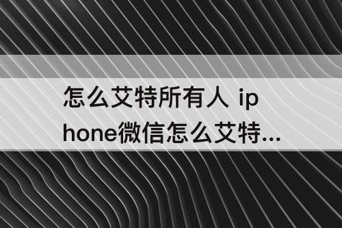 怎么艾特所有人 iphone微信怎么艾特所有人