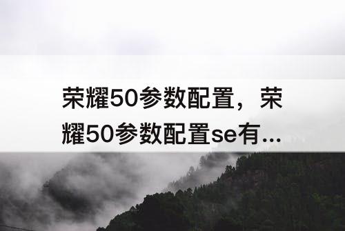 荣耀50参数配置，荣耀50参数配置se有NFC功能