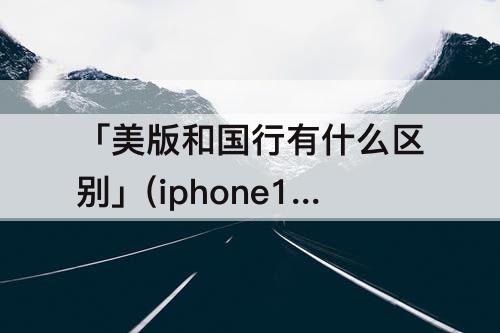 「美版和国行有什么区别」(iphone12美版和国行有什么区别)