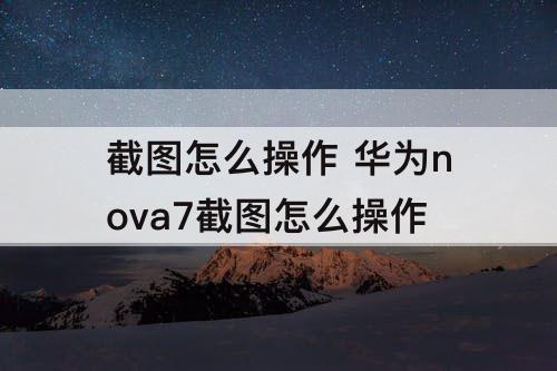 截图怎么操作 华为nova7截图怎么操作