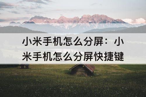 小米手机怎么分屏：小米手机怎么分屏快捷键